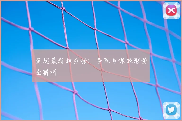 英超最新积分榜：争冠与保级形势全解析