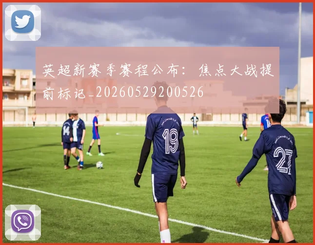 英超新赛季赛程公布：焦点大战提前标记_20260529200526