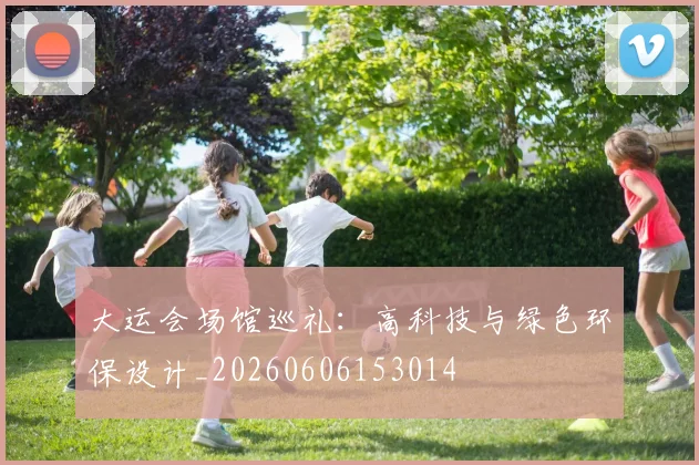 大运会场馆巡礼：高科技与绿色环保设计_20260606153014