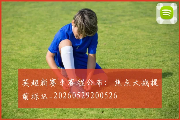 英超新赛季赛程公布:焦点大战提前标记_20260529200526