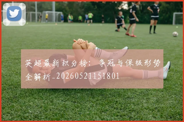 英超最新积分榜：争冠与保级形势全解析_20260521151801