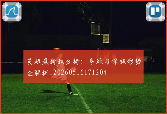 英超最新积分榜：争冠与保级形势全解析_20260516171204