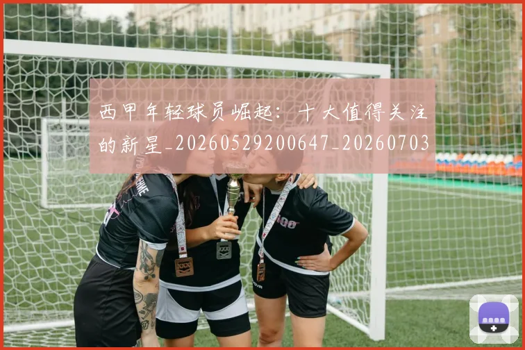 西甲年轻球员崛起：十大值得关注的新星_20260529200647_20260703181851