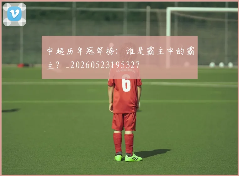 中超历年冠军榜：谁是霸主中的霸主？_20260523195327