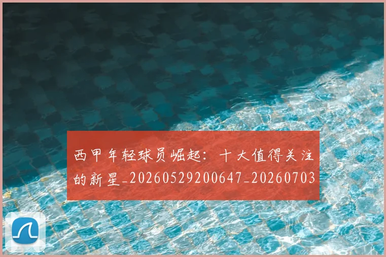 西甲年轻球员崛起：十大值得关注的新星_20260529200647_20260703181851